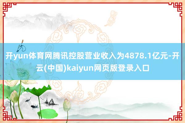 开yun体育网腾讯控股营业收入为4878.1亿元-开云(中国)kaiyun网页版登录入口