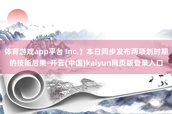体育游戏app平台 Inc.）本日同步发布两项划时期的技能后果-开云(中国)kaiyun网页版登录入口