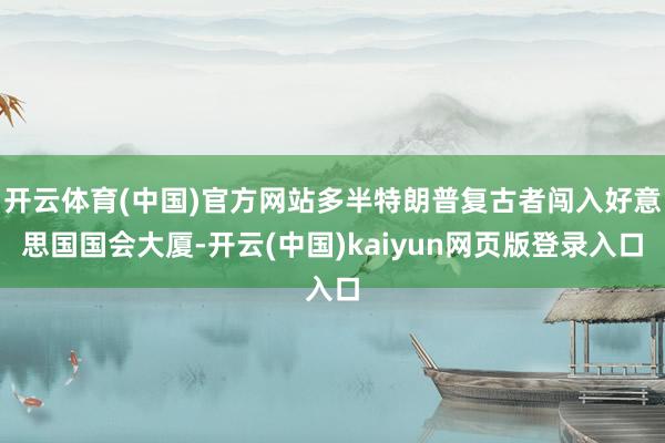 开云体育(中国)官方网站多半特朗普复古者闯入好意思国国会大厦-开云(中国)kaiyun网页版登录入口