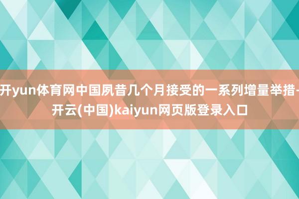 开yun体育网中国夙昔几个月接受的一系列增量举措-开云(中国)kaiyun网页版登录入口