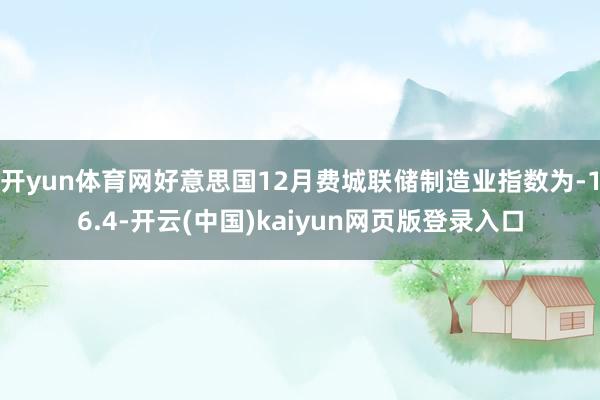 开yun体育网好意思国12月费城联储制造业指数为-16.4-开云(中国)kaiyun网页版登录入口