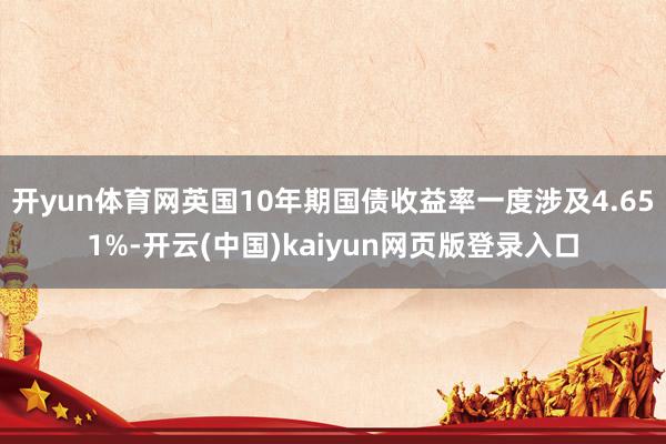 开yun体育网英国10年期国债收益率一度涉及4.651%-开云(中国)kaiyun网页版登录入口