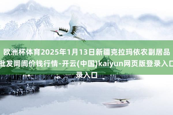 欧洲杯体育2025年1月13日新疆克拉玛依农副居品批发阛阓价钱行情-开云(中国)kaiyun网页版登录入口