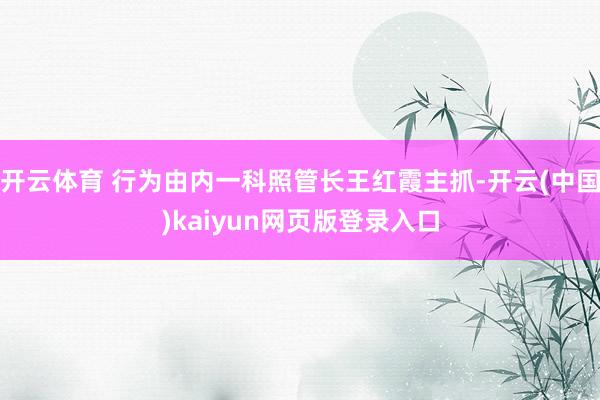 开云体育 行为由内一科照管长王红霞主抓-开云(中国)kaiyun网页版登录入口