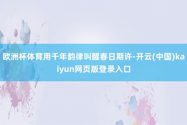 欧洲杯体育用千年韵律叫醒春日期许-开云(中国)kaiyun网页版登录入口
