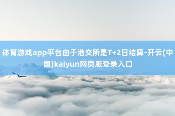 体育游戏app平台由于港交所是T+2日结算-开云(中国)kaiyun网页版登录入口