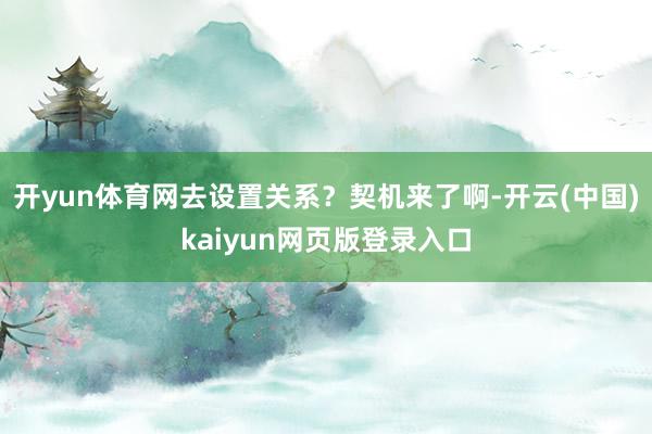 开yun体育网去设置关系？契机来了啊-开云(中国)kaiyun网页版登录入口