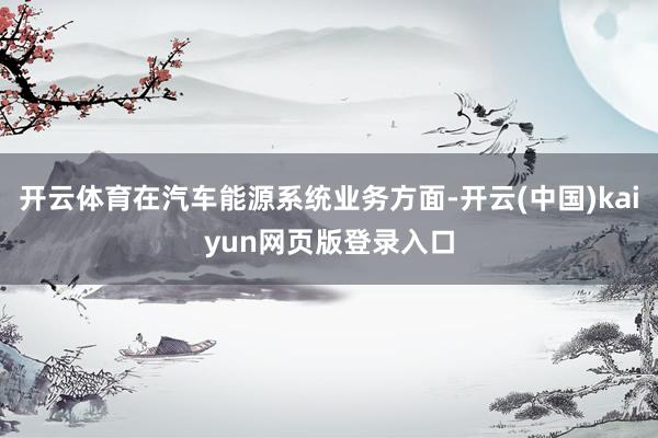 开云体育在汽车能源系统业务方面-开云(中国)kaiyun网页版登录入口