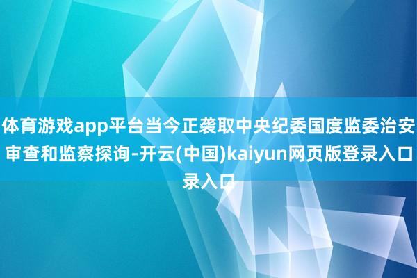 体育游戏app平台当今正袭取中央纪委国度监委治安审查和监察探询-开云(中国)kaiyun网页版登录入口