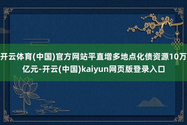 开云体育(中国)官方网站平直增多地点化债资源10万亿元-开云(中国)kaiyun网页版登录入口