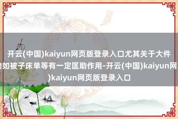 开云(中国)kaiyun网页版登录入口尤其关于大件或安谧的织物如被子床单等有一定匡助作用-开云(中国)kaiyun网页版登录入口