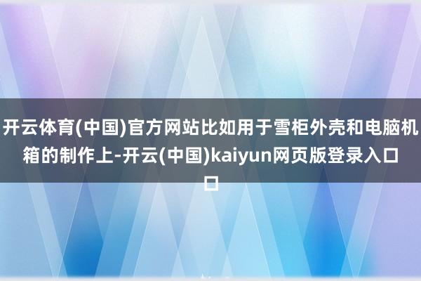 开云体育(中国)官方网站比如用于雪柜外壳和电脑机箱的制作上-开云(中国)kaiyun网页版登录入口