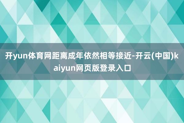 开yun体育网距离成年依然相等接近-开云(中国)kaiyun网页版登录入口