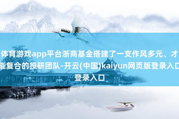 体育游戏app平台浙商基金搭建了一支作风多元、才能复合的投研团队-开云(中国)kaiyun网页版登录入口