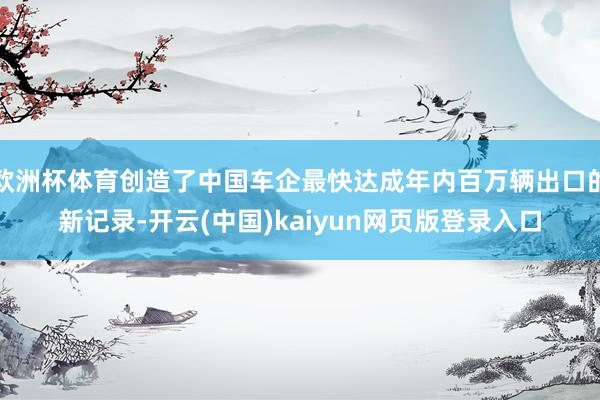 欧洲杯体育创造了中国车企最快达成年内百万辆出口的新记录-开云(中国)kaiyun网页版登录入口