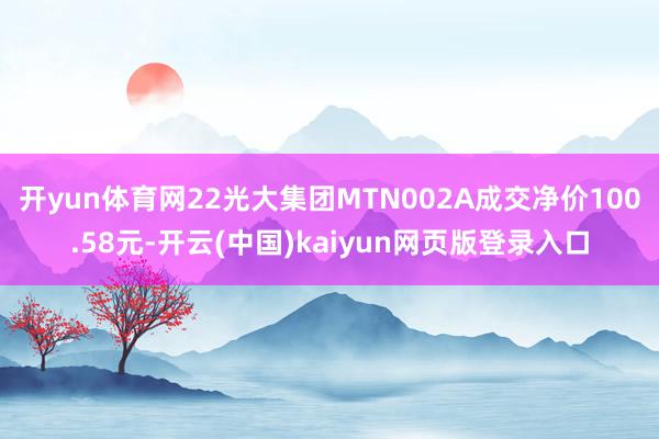 开yun体育网22光大集团MTN002A成交净价100.58元-开云(中国)kaiyun网页版登录入口