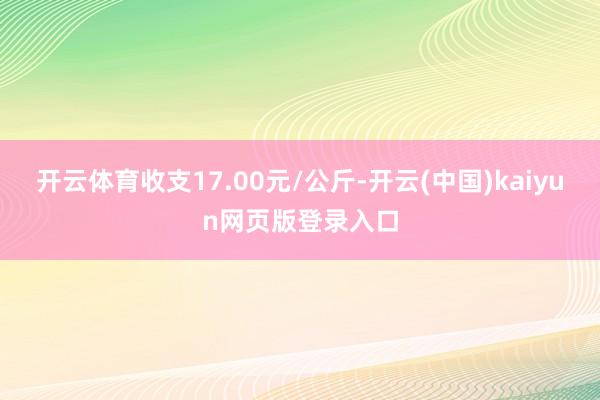开云体育收支17.00元/公斤-开云(中国)kaiyun网页版登录入口