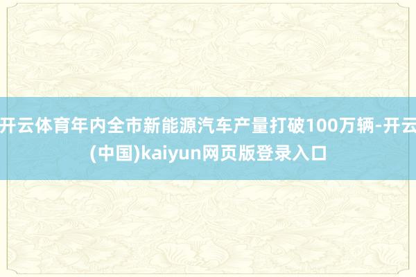 开云体育年内全市新能源汽车产量打破100万辆-开云(中国)kaiyun网页版登录入口