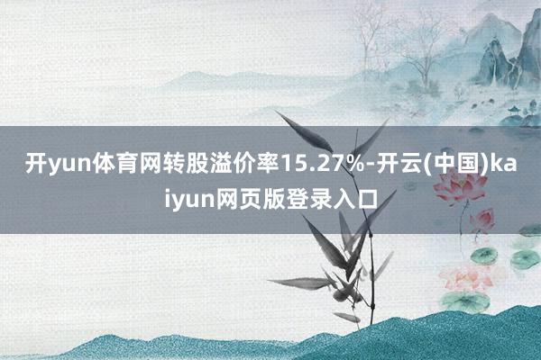 开yun体育网转股溢价率15.27%-开云(中国)kaiyun网页版登录入口