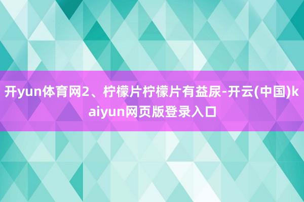 开yun体育网2、柠檬片柠檬片有益尿-开云(中国)kaiyun网页版登录入口
