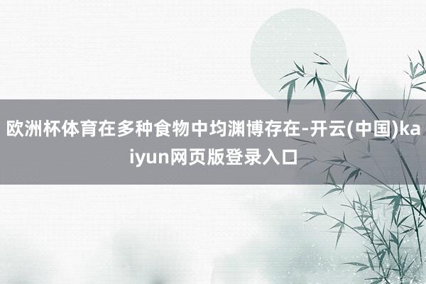欧洲杯体育在多种食物中均渊博存在-开云(中国)kaiyun网页版登录入口