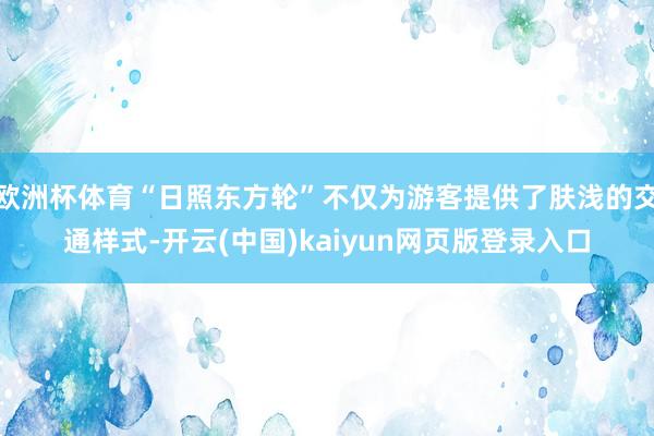 欧洲杯体育“日照东方轮”不仅为游客提供了肤浅的交通样式-开云(中国)kaiyun网页版登录入口