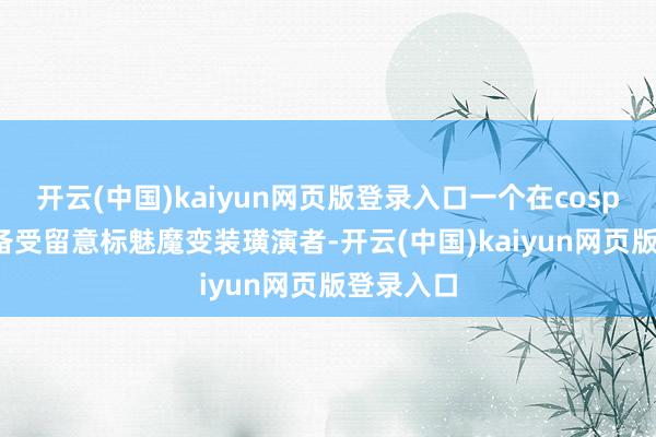 开云(中国)kaiyun网页版登录入口一个在cosplay圈中备受留意标魅魔变装璜演者-开云(中国)kaiyun网页版登录入口