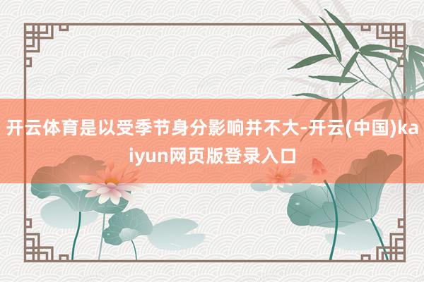 开云体育是以受季节身分影响并不大-开云(中国)kaiyun网页版登录入口