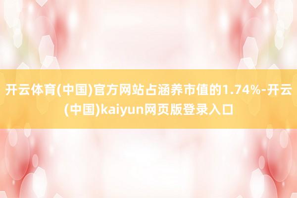 开云体育(中国)官方网站占涵养市值的1.74%-开云(中国)kaiyun网页版登录入口