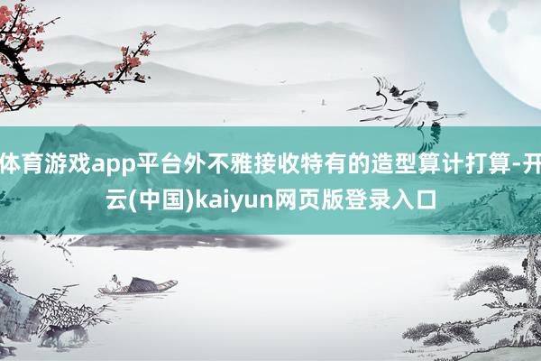 体育游戏app平台外不雅接收特有的造型算计打算-开云(中国)kaiyun网页版登录入口