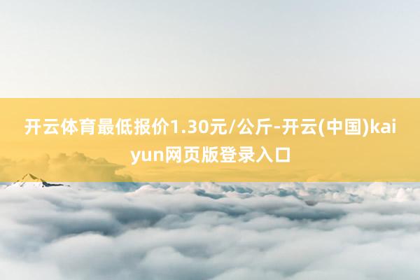 开云体育最低报价1.30元/公斤-开云(中国)kaiyun网页版登录入口