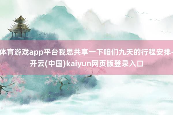 体育游戏app平台我思共享一下咱们九天的行程安排-开云(中国)kaiyun网页版登录入口