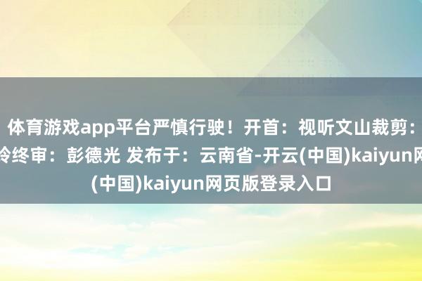 体育游戏app平台严慎行驶！开首：视听文山裁剪：胡楠审核：钟玲终审：彭德光 发布于：云南省-开云(中国)kaiyun网页版登录入口
