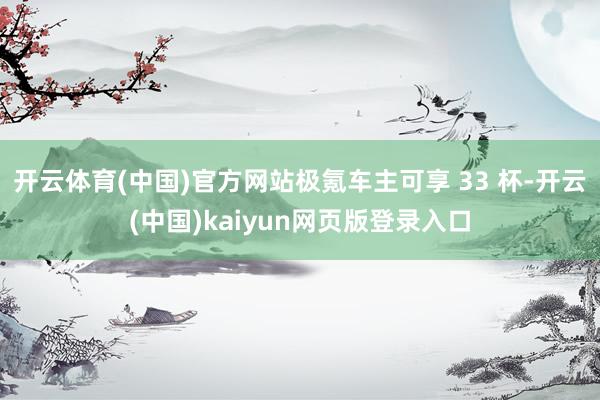 开云体育(中国)官方网站极氪车主可享 33 杯-开云(中国)kaiyun网页版登录入口