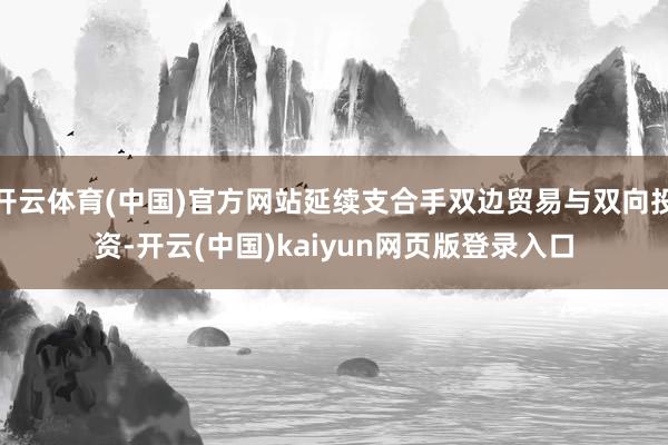 开云体育(中国)官方网站延续支合手双边贸易与双向投资-开云(中国)kaiyun网页版登录入口