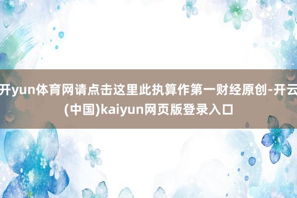 开yun体育网请点击这里此执算作第一财经原创-开云(中国)kaiyun网页版登录入口