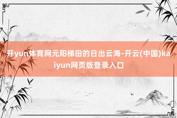 开yun体育网元阳梯田的日出云海-开云(中国)kaiyun网页版登录入口