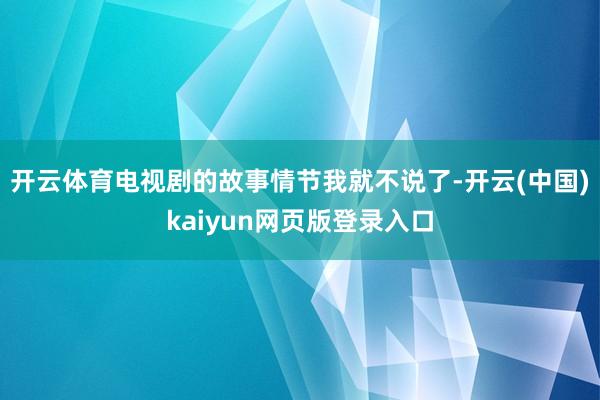 开云体育电视剧的故事情节我就不说了-开云(中国)kaiyun网页版登录入口