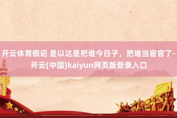 开云体育假诏 是以这是把谁今日子，把谁当宦官了-开云(中国)kaiyun网页版登录入口