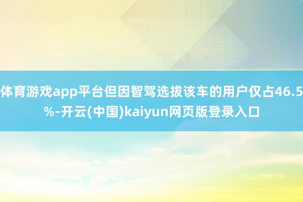 体育游戏app平台但因智驾选拔该车的用户仅占46.5%-开云(中国)kaiyun网页版登录入口