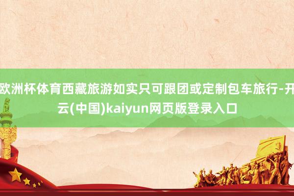欧洲杯体育西藏旅游如实只可跟团或定制包车旅行-开云(中国)kaiyun网页版登录入口