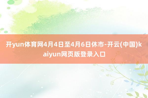 开yun体育网4月4日至4月6日休市-开云(中国)kaiyun网页版登录入口