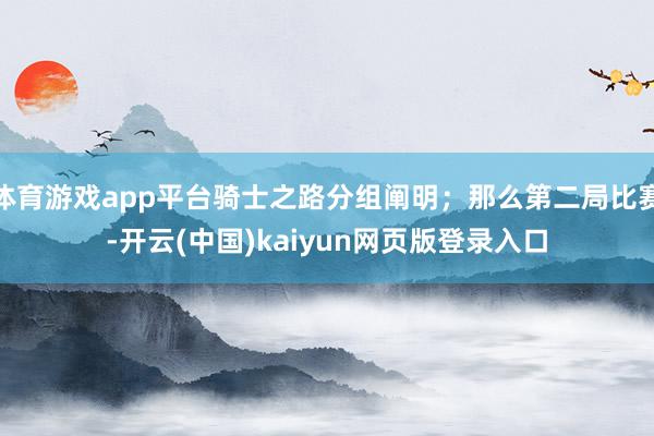 体育游戏app平台骑士之路分组阐明；那么第二局比赛-开云(中国)kaiyun网页版登录入口