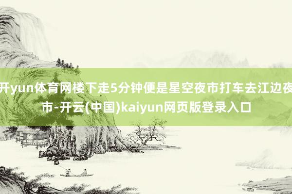 开yun体育网楼下走5分钟便是星空夜市打车去江边夜市-开云(中国)kaiyun网页版登录入口
