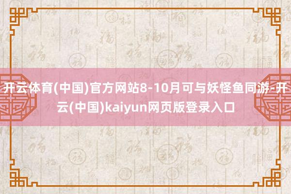 开云体育(中国)官方网站8-10月可与妖怪鱼同游-开云(中国)kaiyun网页版登录入口