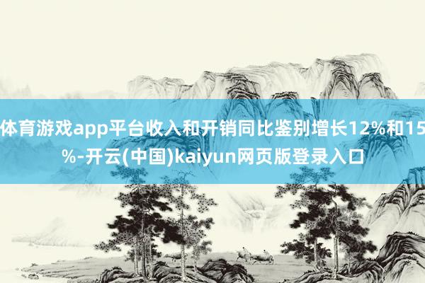 体育游戏app平台收入和开销同比鉴别增长12%和15%-开云(中国)kaiyun网页版登录入口