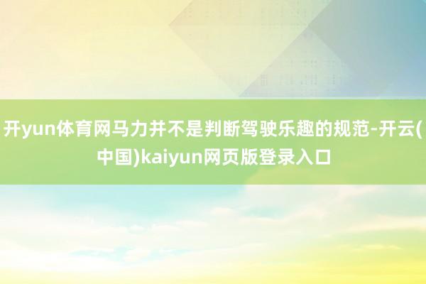开yun体育网马力并不是判断驾驶乐趣的规范-开云(中国)kaiyun网页版登录入口