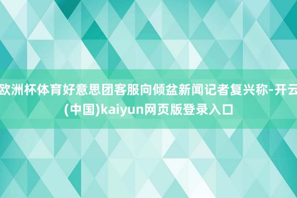 欧洲杯体育好意思团客服向倾盆新闻记者复兴称-开云(中国)kaiyun网页版登录入口