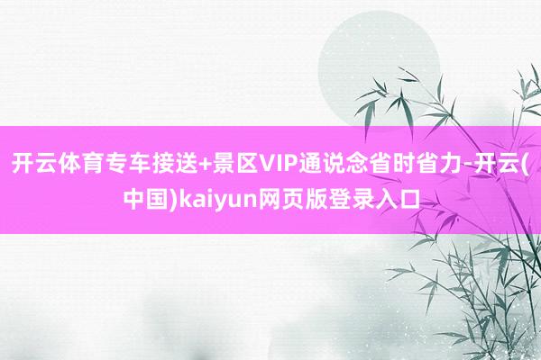 开云体育专车接送+景区VIP通说念省时省力-开云(中国)kaiyun网页版登录入口