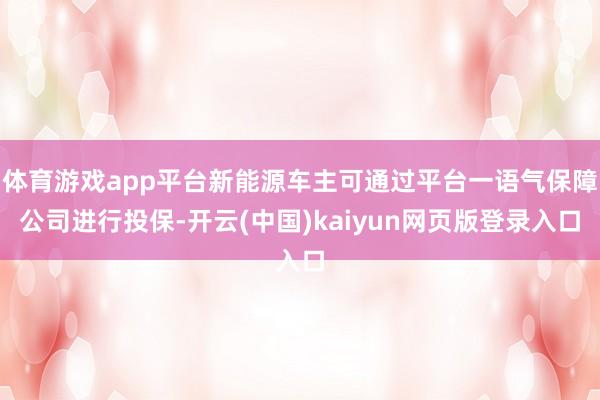 体育游戏app平台新能源车主可通过平台一语气保障公司进行投保-开云(中国)kaiyun网页版登录入口